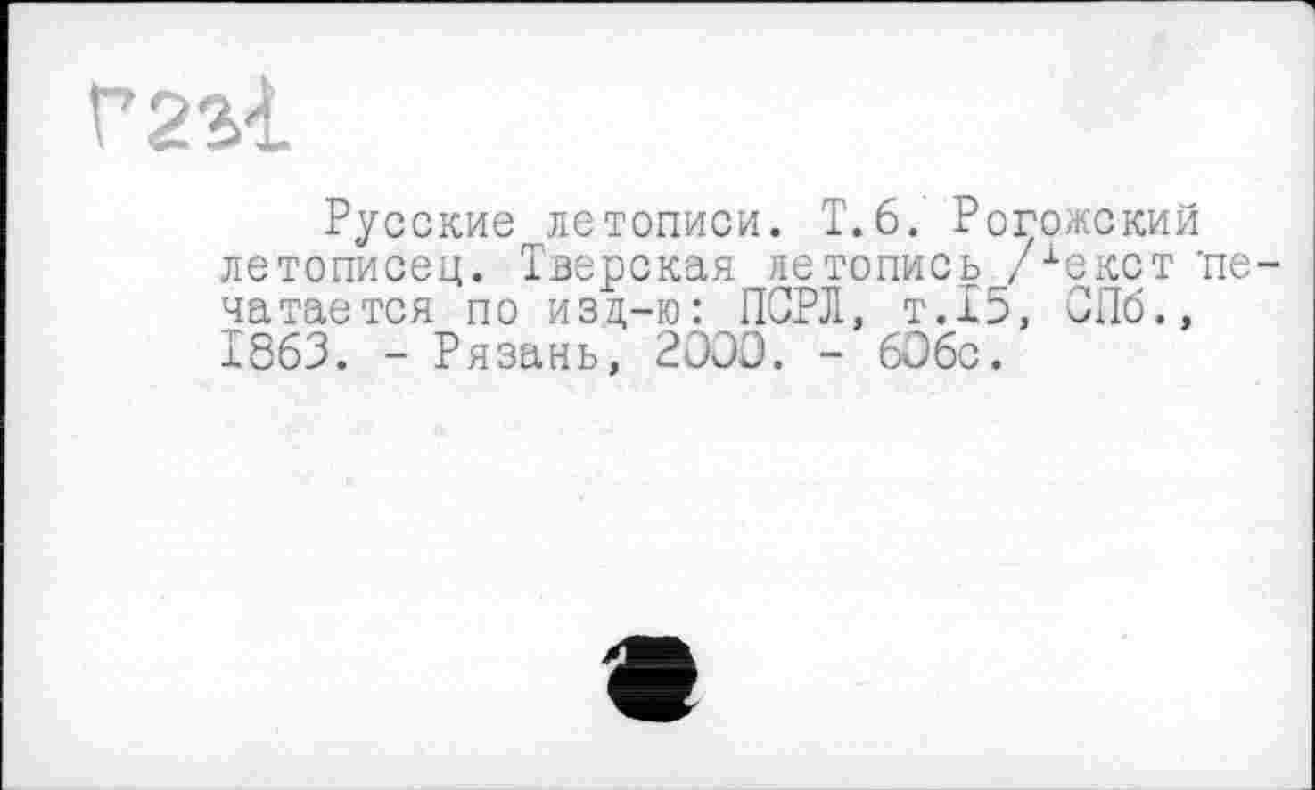 ﻿Г 231
Русские летописи. Т.6. Рогожский летописец. Тверская летопись /іекст ’печатается по изд-ю: ПОРЛ, т.15, ЗПб., 1863. - Рязань, 2000. - 606с.